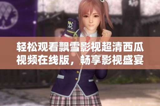 轻松观看飘雪影视超清西瓜视频在线版，畅享影视盛宴