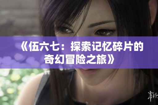 《伍六七：探索记忆碎片的奇幻冒险之旅》