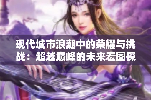 现代城市浪潮中的荣耀与挑战：超越巅峰的未来宏图探讨