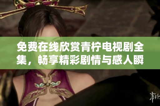 免费在线欣赏青柠电视剧全集，畅享精彩剧情与感人瞬间