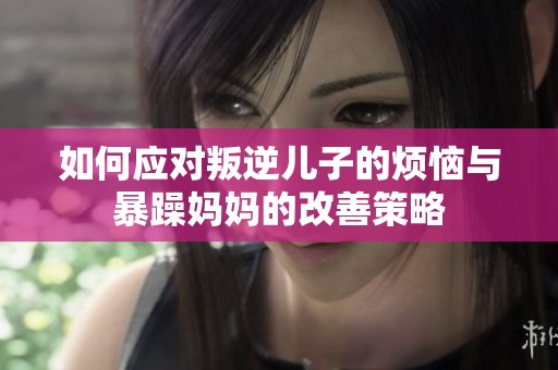 如何应对叛逆儿子的烦恼与暴躁妈妈的改善策略