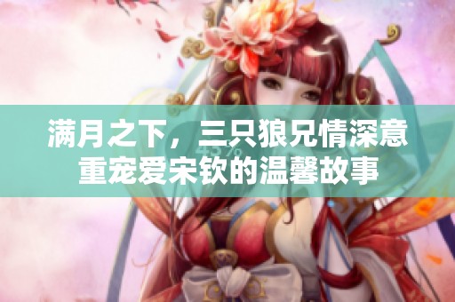 满月之下，三只狼兄情深意重宠爱宋钦的温馨故事