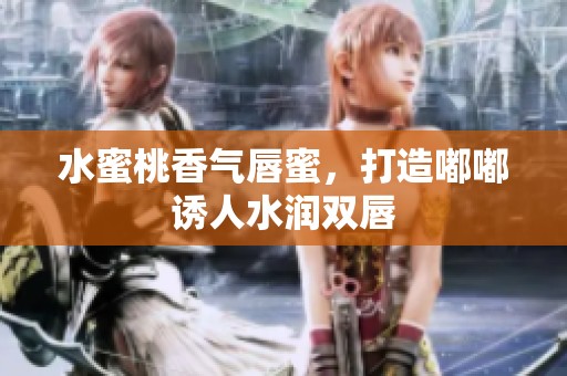 水蜜桃香气唇蜜，打造嘟嘟诱人水润双唇