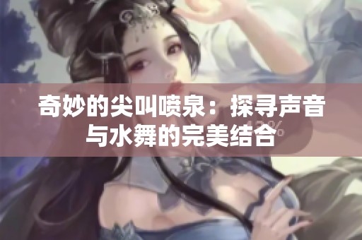 奇妙的尖叫喷泉：探寻声音与水舞的完美结合
