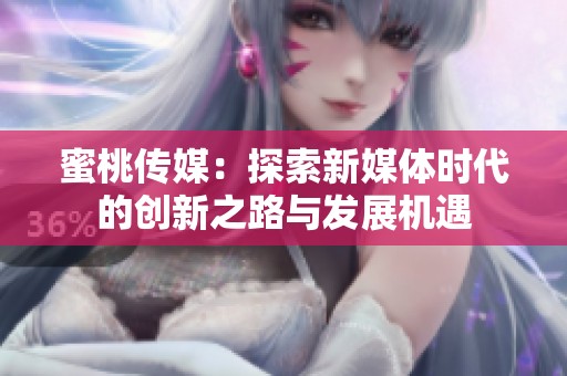 蜜桃传媒：探索新媒体时代的创新之路与发展机遇