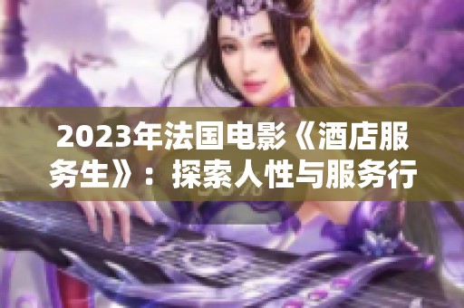2023年法国电影《酒店服务生》：探索人性与服务行业的迷人与挑战