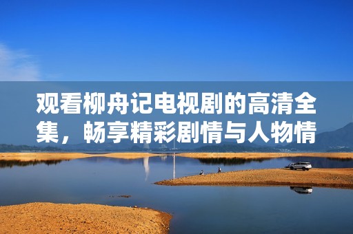 观看柳舟记电视剧的高清全集，畅享精彩剧情与人物情感