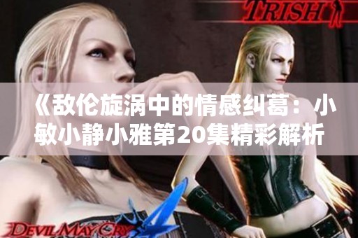 《敌伦旋涡中的情感纠葛：小敏小静小雅第20集精彩解析》