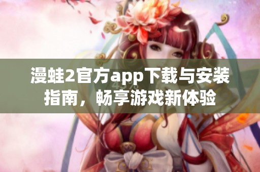 漫蛙2官方app下载与安装指南，畅享游戏新体验