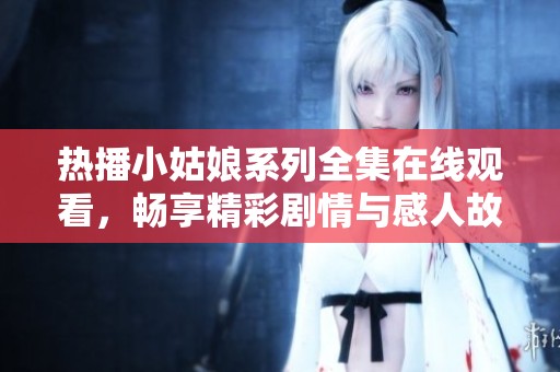 热播小姑娘系列全集在线观看，畅享精彩剧情与感人故事