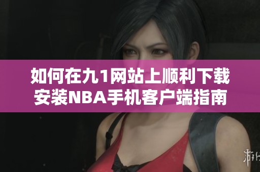 如何在九1网站上顺利下载安装NBA手机客户端指南