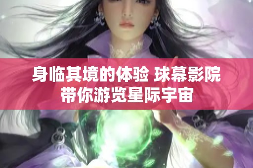 身临其境的体验 球幕影院带你游览星际宇宙