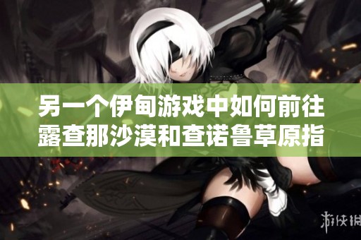 另一个伊甸游戏中如何前往露查那沙漠和查诺鲁草原指南