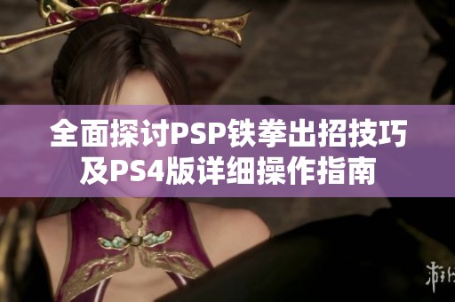 全面探讨PSP铁拳出招技巧及PS4版详细操作指南