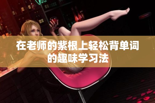 在老师的紫根上轻松背单词的趣味学习法