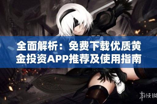 全面解析：免费下载优质黄金投资APP推荐及使用指南