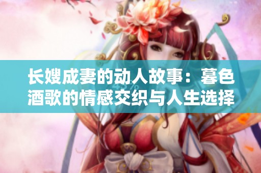 长嫂成妻的动人故事：暮色酒歌的情感交织与人生选择