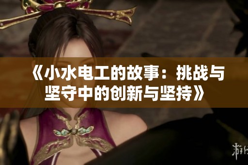 《小水电工的故事：挑战与坚守中的创新与坚持》