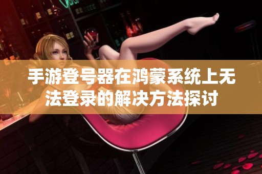 手游登号器在鸿蒙系统上无法登录的解决方法探讨