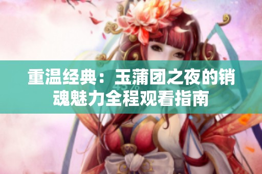 重温经典：玉蒲团之夜的销魂魅力全程观看指南
