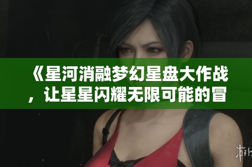 《星河消融梦幻星盘大作战，让星星闪耀无限可能的冒险之旅》