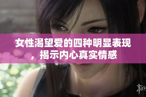 女性渴望爱的四种明显表现，揭示内心真实情感