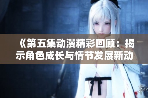 《第五集动漫精彩回顾：揭示角色成长与情节发展新动态》