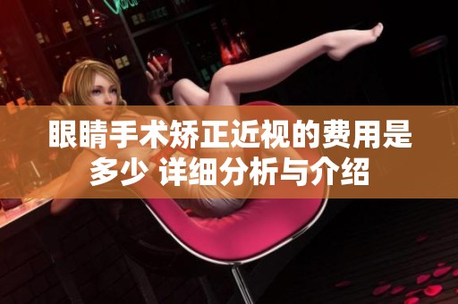 眼睛手术矫正近视的费用是多少 详细分析与介绍