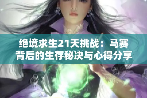 绝境求生21天挑战：马赛背后的生存秘决与心得分享