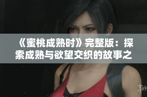 《蜜桃成熟时》完整版：探索成熟与欲望交织的故事之旅