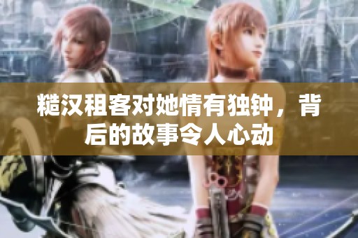糙汉租客对她情有独钟，背后的故事令人心动