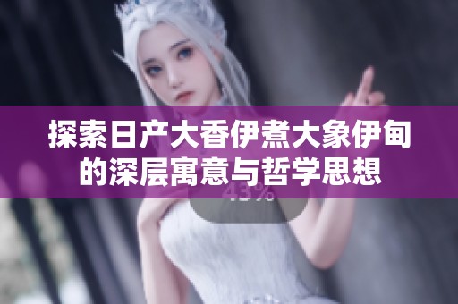 探索日产大香伊煮大象伊甸的深层寓意与哲学思想