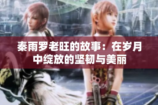 秦雨罗老旺的故事：在岁月中绽放的坚韧与美丽