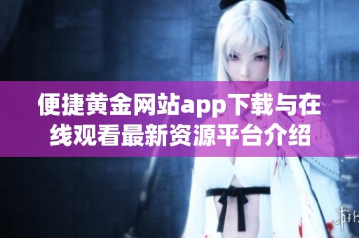 便捷黄金网站app下载与在线观看最新资源平台介绍