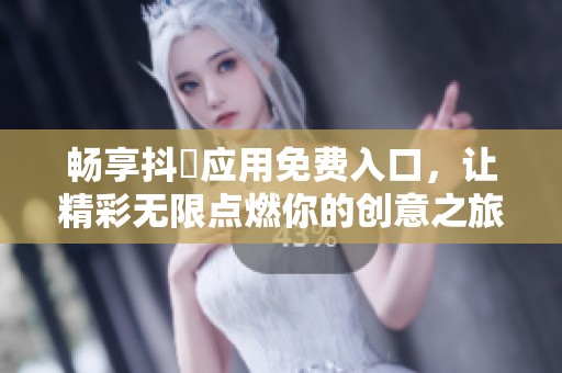 畅享抖抈应用免费入口，让精彩无限点燃你的创意之旅