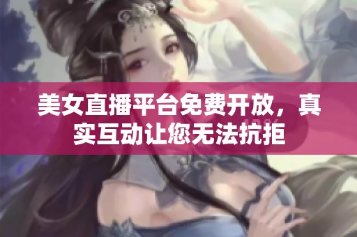 美女直播平台免费开放，真实互动让您无法抗拒