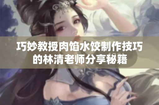 巧妙教授肉馅水饺制作技巧的林清老师分享秘籍