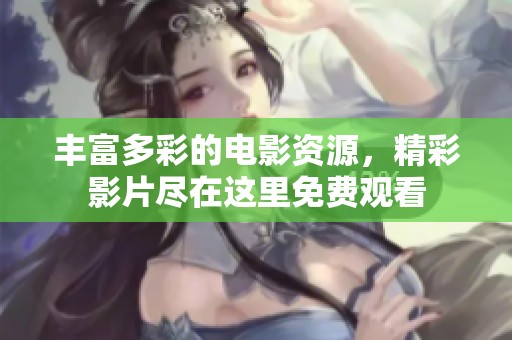 丰富多彩的电影资源，精彩影片尽在这里免费观看