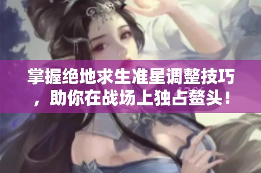 掌握绝地求生准星调整技巧，助你在战场上独占鳌头！