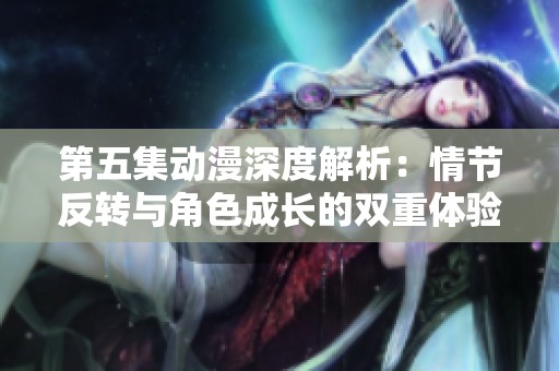 第五集动漫深度解析：情节反转与角色成长的双重体验