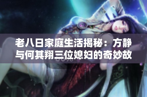 老八日家庭生活揭秘：方静与何其翔三位媳妇的奇妙故事