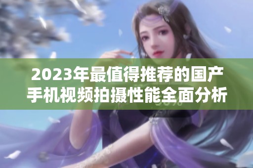 2023年最值得推荐的国产手机视频拍摄性能全面分析