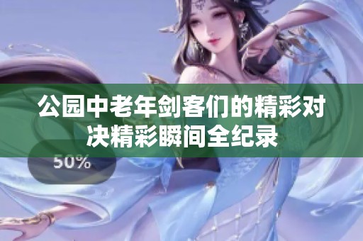 公园中老年剑客们的精彩对决精彩瞬间全纪录