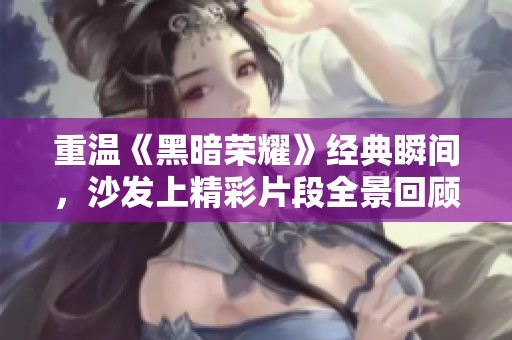重温《黑暗荣耀》经典瞬间，沙发上精彩片段全景回顾