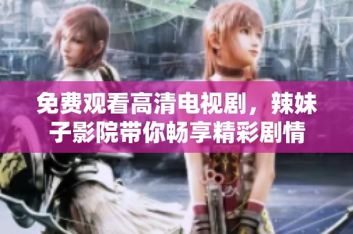 免费观看高清电视剧，辣妹子影院带你畅享精彩剧情