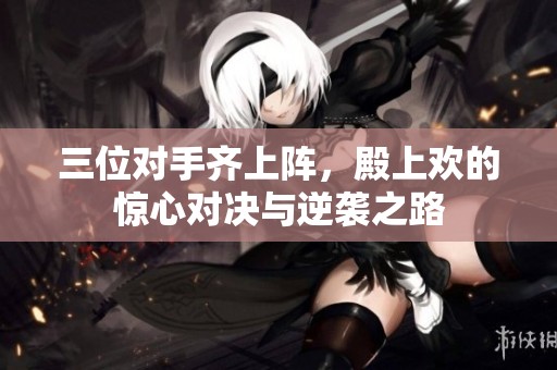 三位对手齐上阵，殿上欢的惊心对决与逆袭之路