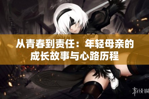 从青春到责任：年轻母亲的成长故事与心路历程