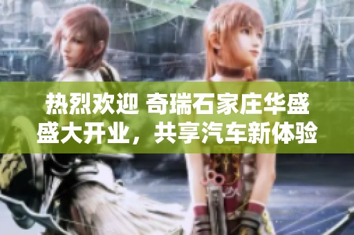 热烈欢迎 奇瑞石家庄华盛盛大开业，共享汽车新体验！