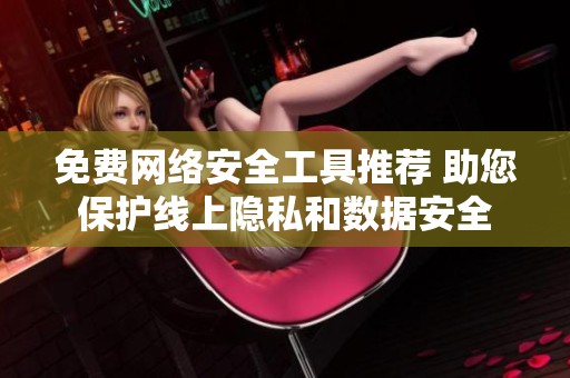 免费网络安全工具推荐 助您保护线上隐私和数据安全