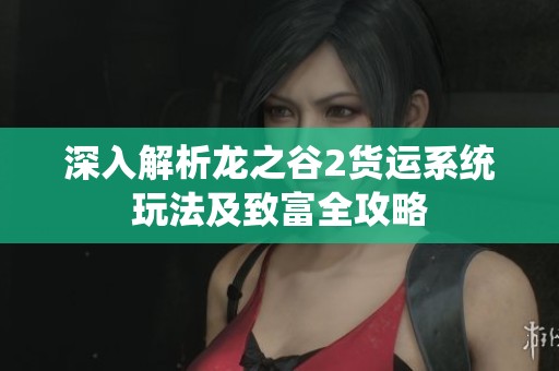 深入解析龙之谷2货运系统玩法及致富全攻略